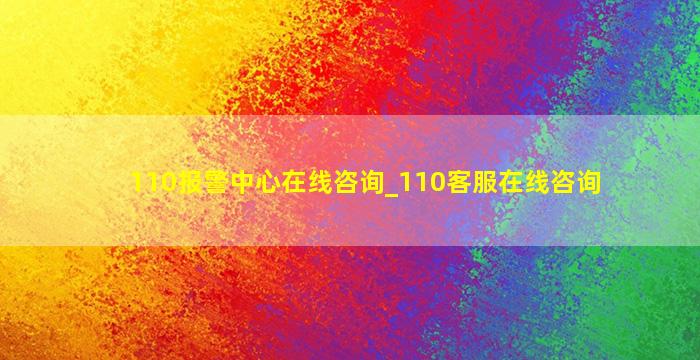 110报警中心在线咨询_110客服在线咨询,110报警中心在线咨询